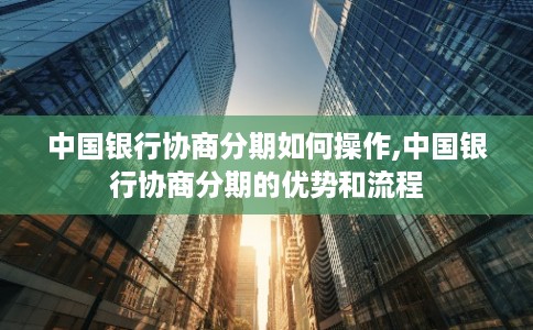 中国银行协商分期如何操作,中国银行协商分期的优势和流程