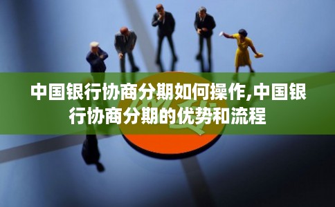 中国银行协商分期如何操作,中国银行协商分期的优势和流程