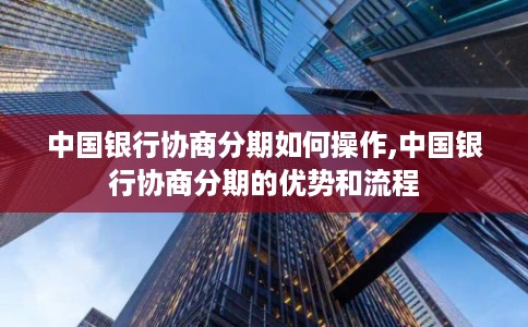 中国银行协商分期如何操作,中国银行协商分期的优势和流程