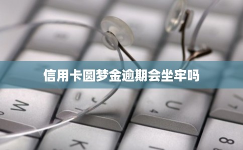 信用卡圆梦金逾期会坐牢吗