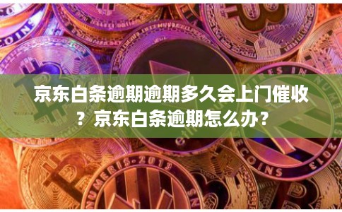 京东白条逾期逾期多久会上门催收？京东白条逾期怎么办？
