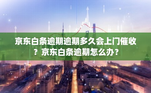 京东白条逾期逾期多久会上门催收？京东白条逾期怎么办？