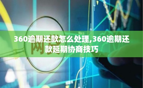 360逾期还款怎么处理,360逾期还款延期协商技巧