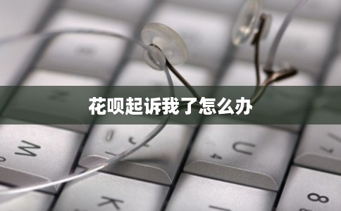花呗起诉我了怎么办