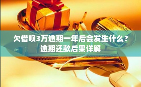欠借呗3万逾期一年后会发生什么？逾期还款后果详解