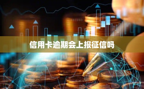 信用卡逾期会上报征信吗 信用卡逾期会上报征信吗