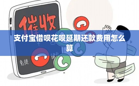 支付宝借呗花呗延期还款费用怎么算