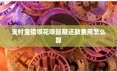 支付宝借呗花呗延期还款费用怎么算