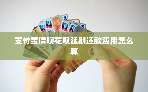 支付宝借呗花呗延期还款费用怎么算