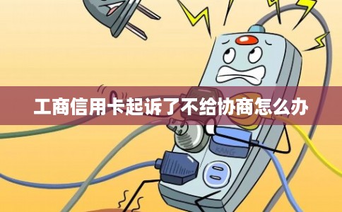 工商信用卡起诉了不给协商怎么办