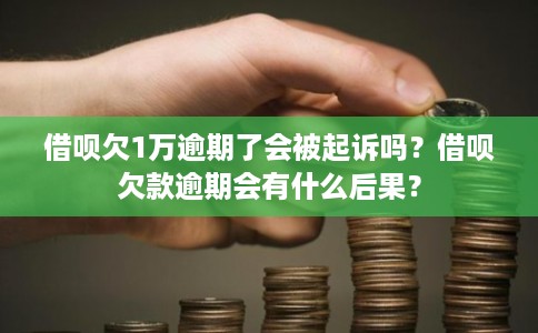 借呗欠1万逾期了会被起诉吗?借呗欠款逾期会有什么后果? 借呗欠1万逾期了会被起诉吗?借呗欠款逾期会有什么后果?
