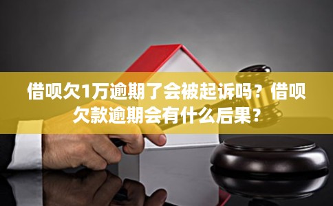 借呗欠1万逾期了会被起诉吗?借呗欠款逾期会有什么后果? 借呗欠1万逾期了会被起诉吗?借呗欠款逾期会有什么后果?