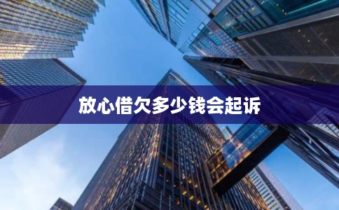 放心借欠多少钱会起诉