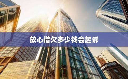 放心借欠多少钱会起诉