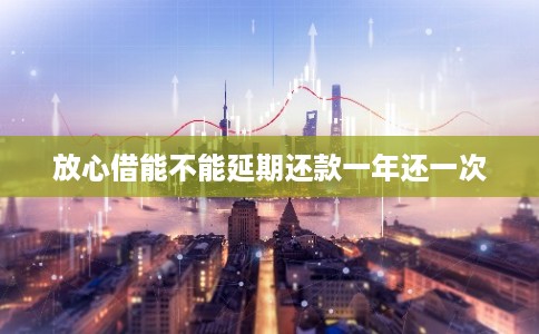 放心借能不能延期还款一年还一次