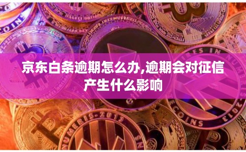 京东白条逾期怎么办,逾期会对征信产生什么影响