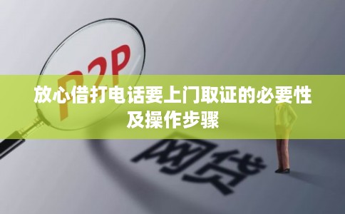 放心借打电话要上门取证的必要性及操作步骤