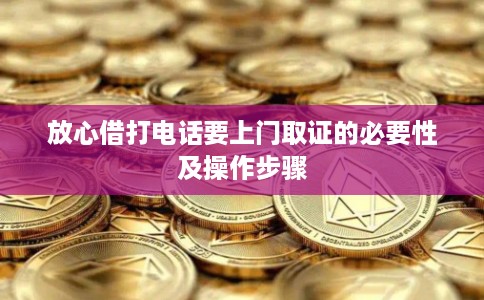 放心借打电话要上门取证的必要性及操作步骤