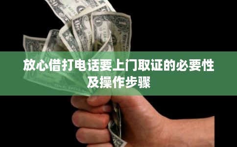 放心借打电话要上门取证的必要性及操作步骤