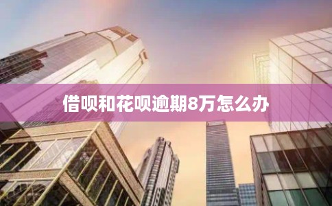 借呗和花呗逾期8万怎么办