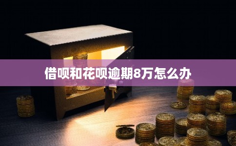 借呗和花呗逾期8万怎么办