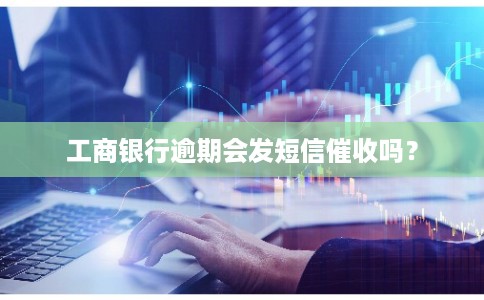 工商银行逾期会发短信催收吗？