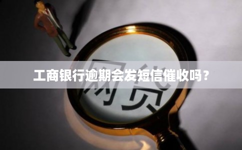 工商银行逾期会发短信催收吗？