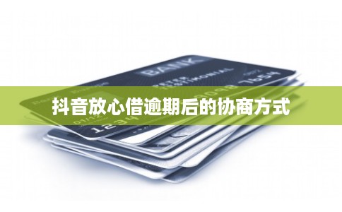 抖音放心借逾期后的协商方式 抖音放心借逾期后的协商方式