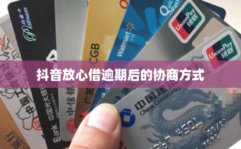 抖音放心借逾期后的协商方式 抖音放心借逾期后的协商方式