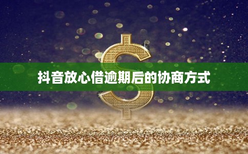 抖音放心借逾期后的协商方式 抖音放心借逾期后的协商方式