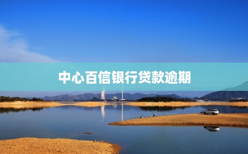 中心百信银行贷款逾期 中心百信银行贷款逾期