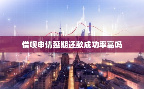 借呗申请延期还款成功率高吗 借呗申请延期还款成功率高吗
