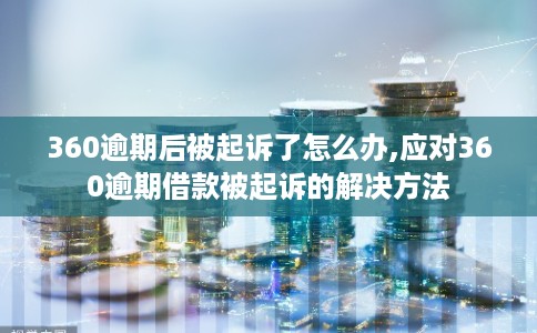 360逾期后被起诉了怎么办,应对360逾期借款被起诉的解决方法