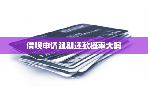 借呗申请延期还款概率大吗