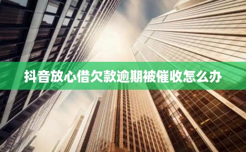 抖音放心借欠款逾期被催收怎么办