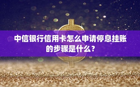 中信银行信用卡怎么申请停息挂账的步骤是什么？