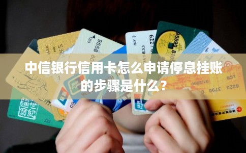 中信银行信用卡怎么申请停息挂账的步骤是什么？