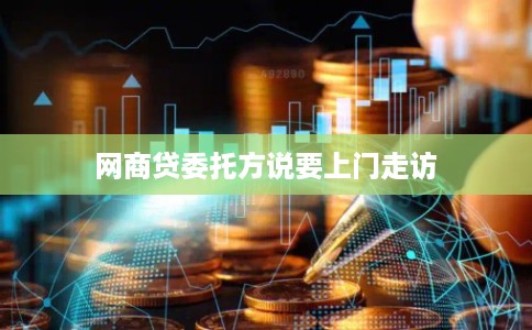 网商贷委托方说要上门走访 网商贷委托方说要上门走访