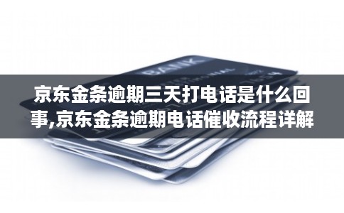 京东金条逾期三天打电话是什么回事,京东金条逾期电话催收流程详解