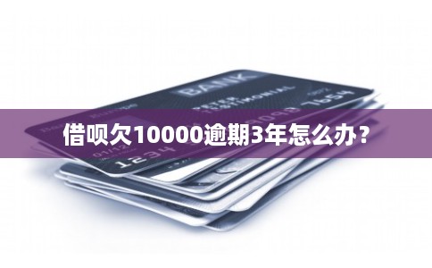 借呗欠10000逾期3年怎么办？