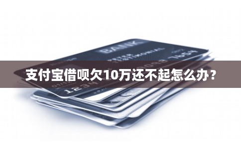 支付宝借呗欠10万还不起怎么办？