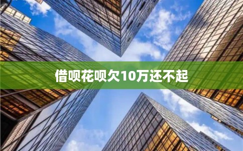 借呗花呗欠10万还不起