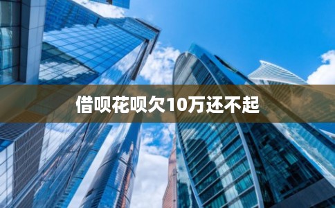 借呗花呗欠10万还不起
