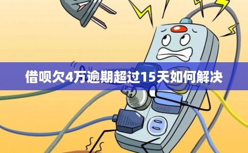 借呗欠4万逾期超过15天如何解决