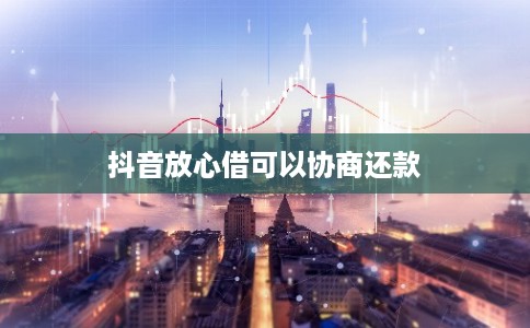 抖音放心借可以协商还款