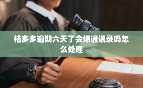 桔多多逾期六天了会爆通讯录吗怎么处理