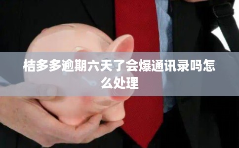 桔多多逾期六天了会爆通讯录吗怎么处理