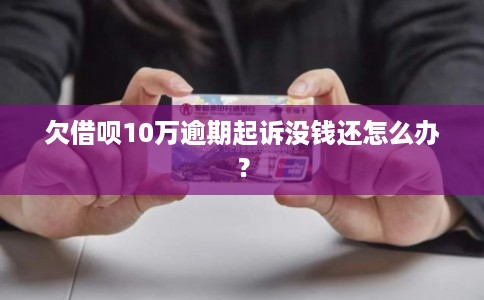 欠借呗10万逾期起诉没钱还怎么办？