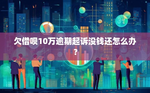 欠借呗10万逾期起诉没钱还怎么办？