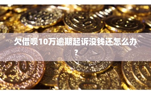 欠借呗10万逾期起诉没钱还怎么办？